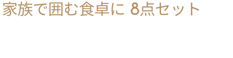 【NEW】家族で囲む食卓に 8点セット