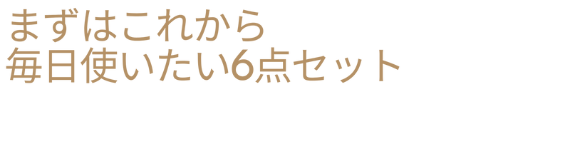 【NEW】まずはこれから 毎日使いたい6点セット